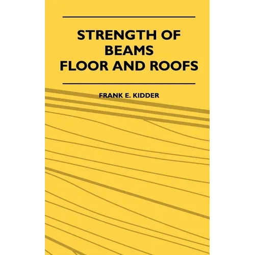 Strength Of Beams, Floor And Roofs - Including Directions For Designing And Detailing Roof Trusses, With Criticism Of Various Forms Of Timber Construc - Paperback