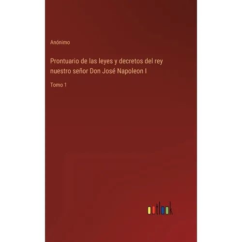 Prontuario de las leyes y decretos del rey nuestro señor Don José Napoleon I: Tomo 1 - Hardcover