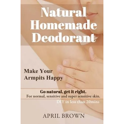 Natural Homemade Deodorant: Make your armpit happy Go Natural Get it Right For normal, sensitive and super-sensitive skin DIY in less than 20 mins - Paperback