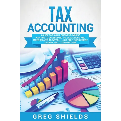 Tax Accounting: A Guide for Small Business Owners Wanting to Understand Tax Deductions, and Taxes Related to Payroll, LLCs, Self-Employment, S Corps, - Paperback