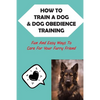 How To Train A Dog & Dog Obedience Training: Fun And Easy Ways To Care For Your Furry Friend: How To Communicate With Your Dog - Paperback