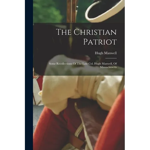 The Christian Patriot: Some Recollections Of The Late Col. Hugh Maxwell, Of Massachusetts - Paperback