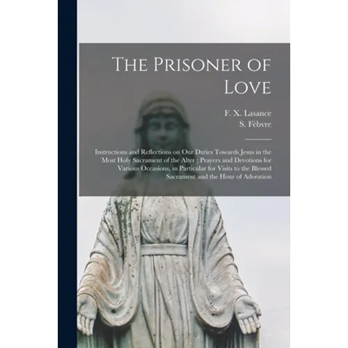 The Prisoner of Love: Instructions and Reflections on Our Duties Towards Jesus in the Most Holy Sacrament of the Alter; Prayers and Devotion - Paperback