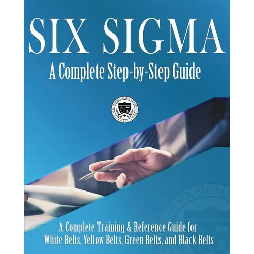 Six Sigma: A Complete Step-by-Step Guide: A Complete Training & Reference Guide for White Belts, Yellow Belts, Green Belts, and Black Belts - Paperback