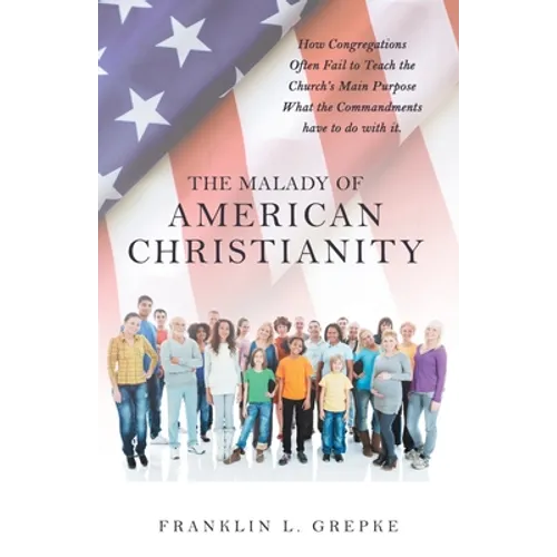 The Malady of American Christianity: How Congregations Often Fail to Teach the Church's Main Purpose What the Commandments Have to Do with It. - Paperback
