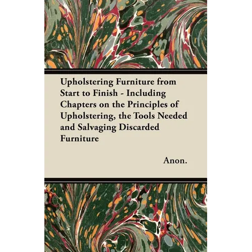 Upholstering Furniture from Start to Finish - Including Chapters on the Principles of Upholstering, the Tools Needed and Salvaging Discarded Furniture - Paperback