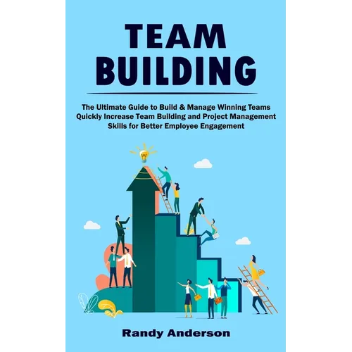 Team Building: The Ultimate Guide to Build & Manage Winning Teams (Quickly Increase Team Building and Project Management Skills for Better Employee En - Paperback