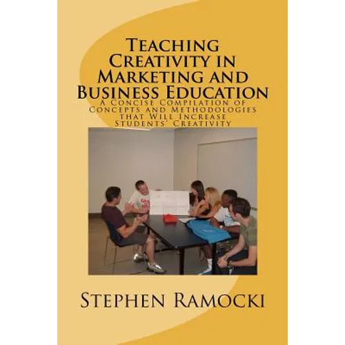 Teaching Creativity in Marketing and Business Education: A Concise Compilation of Concepts and Methodologies that Will Increase Students' Creativity - Paperback