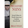 Predatory Nuns: Sexual Abuse in North American Catholic Sisterhoods - Paperback