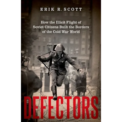 Defectors: How the Illicit Flight of Soviet Citizens Built the Borders of the Cold War World - Hardcover