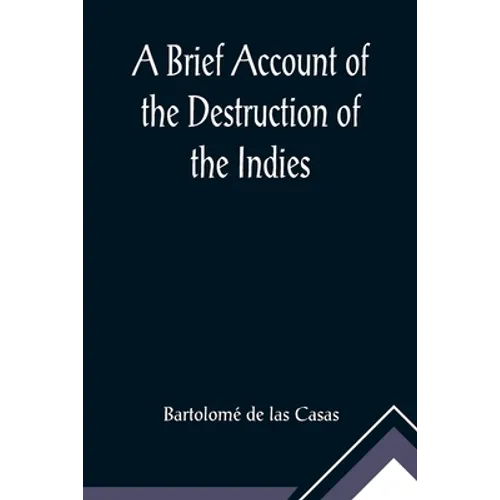 A Brief Account of the Destruction of the Indies; Or, a faithful NARRATIVE OF THE Horrid and Unexampled Massacres, Butcheries, and all manner of Cruel - Paperback