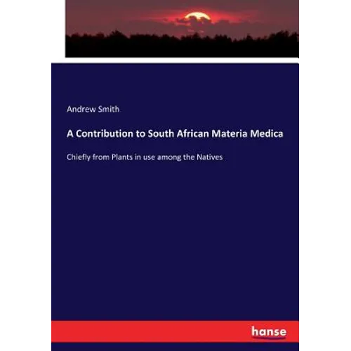 A Contribution to South African Materia Medica: Chiefly from Plants in use among the Natives - Paperback