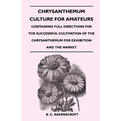 Chrysanthemum Culture for Amateurs: Containing Full Directions for the Successful Cultivation of the Chrysanthemum for Exhibition and the Market - Paperback