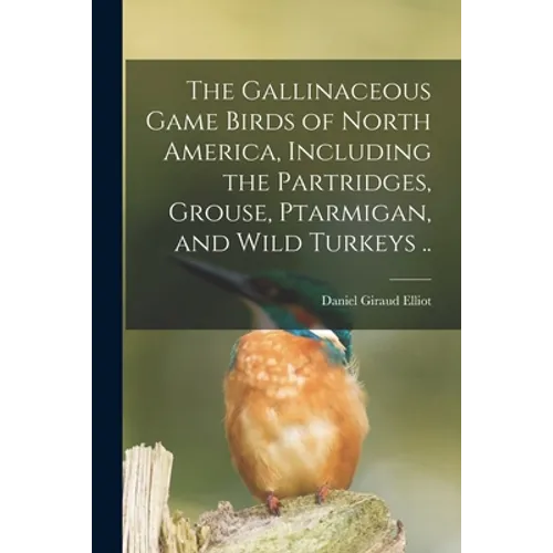 The Gallinaceous Game Birds of North America, Including the Partridges, Grouse, Ptarmigan, and Wild Turkeys .. - Paperback
