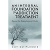 An Integral Foundation for Addiction Treatment: Beyond the Biopsychosocial Model - Paperback