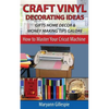 Craft Vinyl Decorating Ideas Gifts Home Decor and Money Making Tips Galore - Paperback