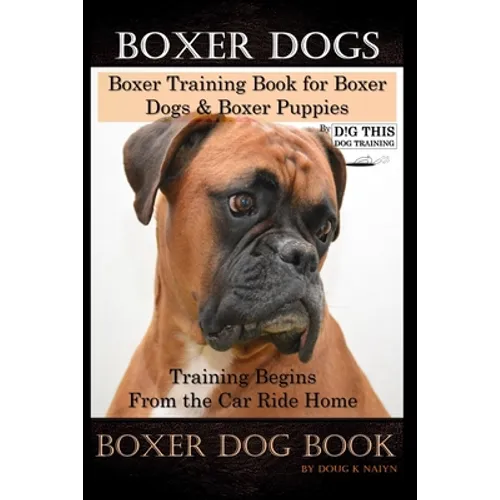 Boxer Dogs, Boxer Training Book for Boxer Dogs & Boxer Puppies By D!G THIS DOG Training Training Begins From the Car Ride Home, Boxer Dog Book - Paperback