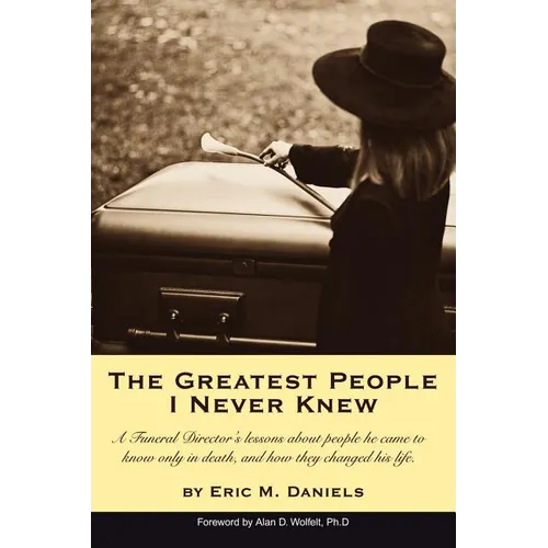 The Greatest People I Never Knew: A Funeral Director's lessons about people he came to know only in death, and how they changed his life - Paperback