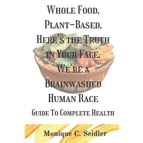 Whole Food, Plant-Based, Here's the Truth in Your Face, We're a Brainwashed Human Race: Guide to Complete Health - Paperback