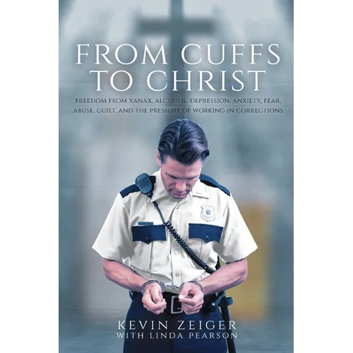 From Cuffs to Christ: Freedom from Xanax, Alcohol, Depression, Anxiety, Fear, Abuse, Guilt, and the Pressure of Working in Corrections - Paperback