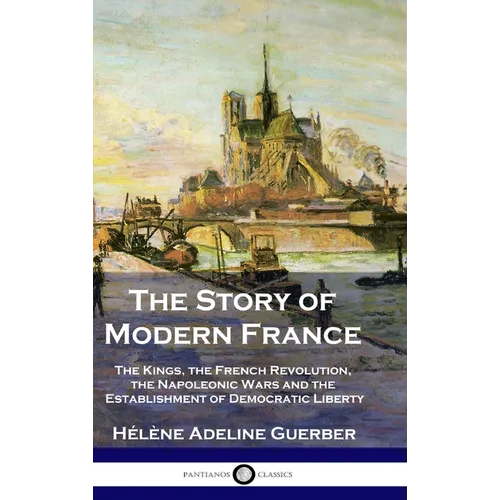 The Story of Modern France: The Kings, the French Revolution, the Napoleonic Wars and the Establishment of Democracy and Liberty - Hardcover
