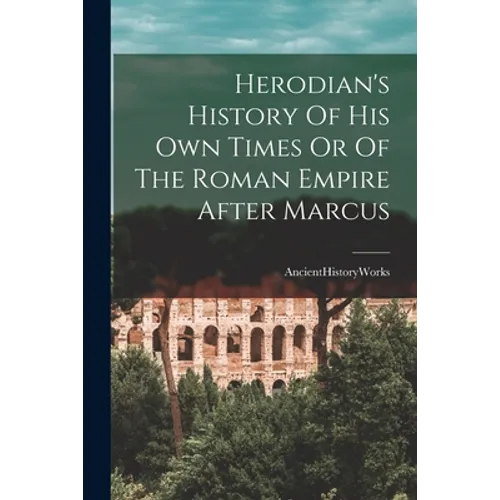 Herodian's History Of His Own Times Or Of The Roman Empire After Marcus - Paperback