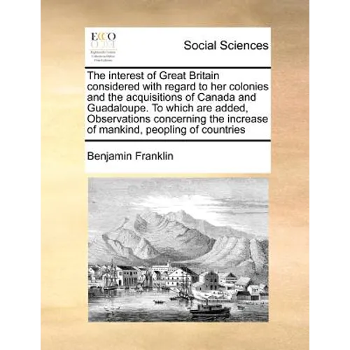 The Interest of Great Britain Considered with Regard to Her Colonies and the Acquisitions of Canada and Guadaloupe. to Which Are Added, Observations C - Paperback