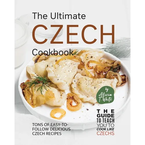 The Ultimate Czech Cookbook: Tons of Easy-to-Follow Delicious Czech Recipes - Paperback