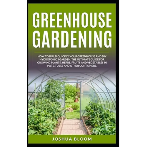 Greenhouse Gardening: How to Build Quickly your Greenhouse and Diy Hydroponics Garden. The Ultimate guide for Growing Plants, Herbs, Fruits - Paperback
