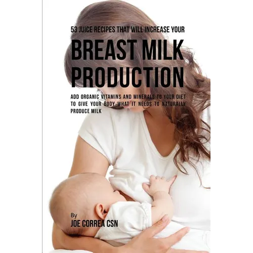 53 Juice Recipes That Will Increase Your Breast Milk Production: Add Organic Vitamins and Minerals to Your Diet to Give Your Body What It Needs to Nat - Paperback
