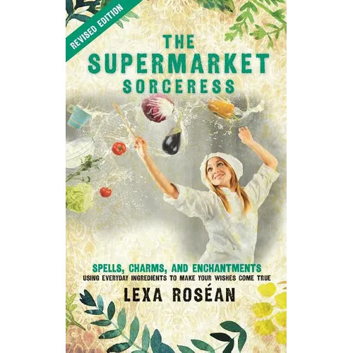 The Supermarket Sorceress: Spells, Charms, and Enchantments Using Everyday Ingredients to Make Your Wishes Come True - Paperback