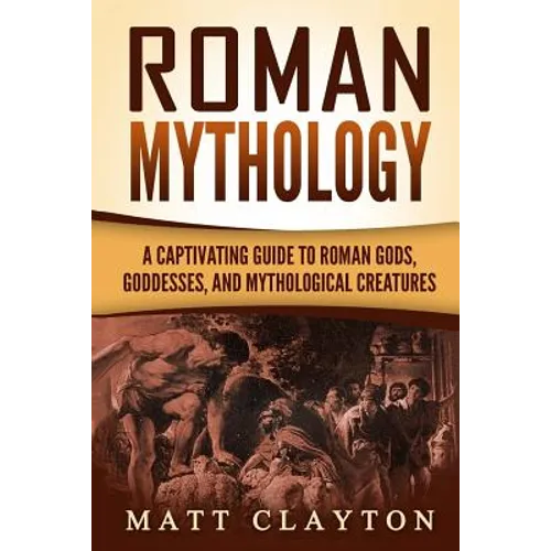 Roman Mythology: A Captivating Guide to Roman Gods, Goddesses, and Mythological Creatures - Paperback