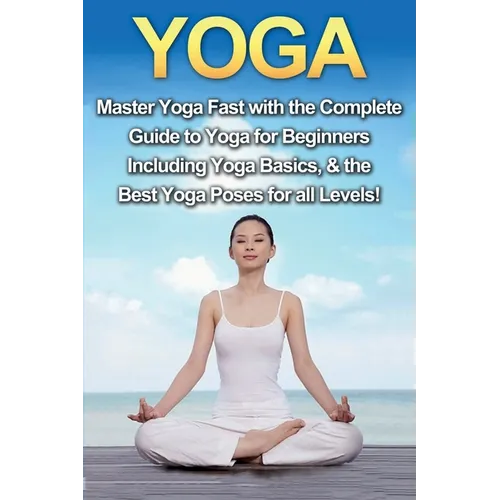 Yoga: Master Yoga Fast with the Complete Guide to Yoga for Beginners; Including Yoga Basics & the Best Yoga Poses for All Levels! - Paperback