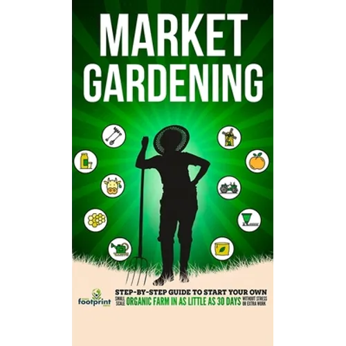 Market Gardening: Step-By-Step Guide to Start Your Own Small Scale Organic Farm in as Little as 30 Days Without Stress or Extra work - Hardcover