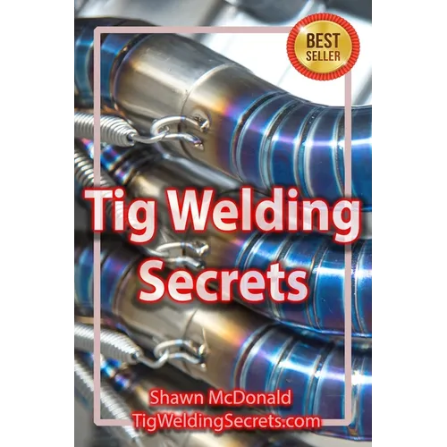 Tig Welding Secrets: An In-Depth Look At Making Aesthetically Pleasing TIG Welds - Paperback