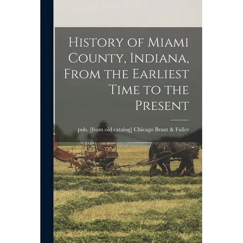 History of Miami County, Indiana, From the Earliest Time to the Present - Paperback
