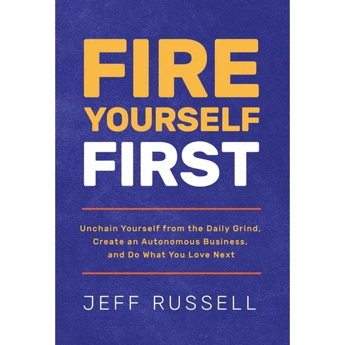 Fire Yourself First: Unchain Yourself from the Daily Grind, Create an Autonomous Business, and Do What You Love Next - Hardcover