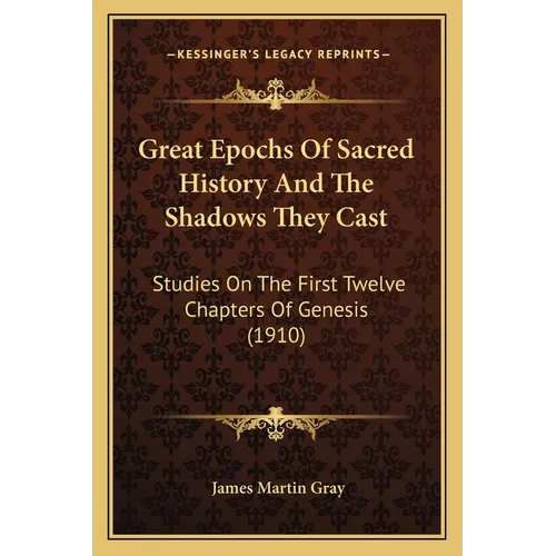 Great Epochs Of Sacred History And The Shadows They Cast: Studies On The First Twelve Chapters Of Genesis (1910) - Paperback