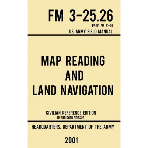Map Reading And Land Navigation - FM 3-25.26 US Army Field Manual FM 21-26 (2001 Civilian Reference Edition): Unabridged Manual On Map Use, Orienteeri - Hardcover