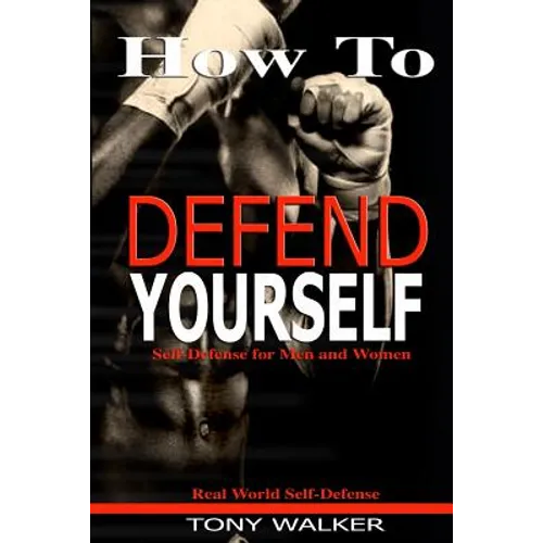 How To Defend Yourself: Self-Defense for Men and Women, Real World Self-Defense, Fast, Easy-to-Learn Moves to Save Your Life - Paperback