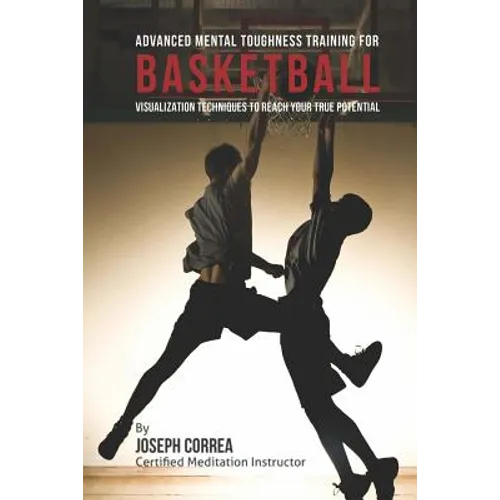 Advanced Mental Toughness Training for Basketball: Visualization Techniques to Reach Your True Potential - Paperback