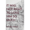 It Was Not Right To Love Him So Much - Hardcover