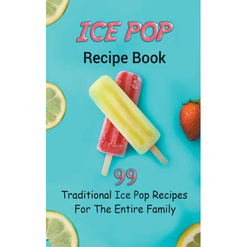 Ice Pop Recipe Book: 99 Traditional Ice Pop Recipes For The Entire Family - Paperback
