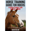 Horse Training Guide for Riders: A Guide To Handle and Manage a Horse: A Step By Step Guide from a Horse Training Master - Paperback