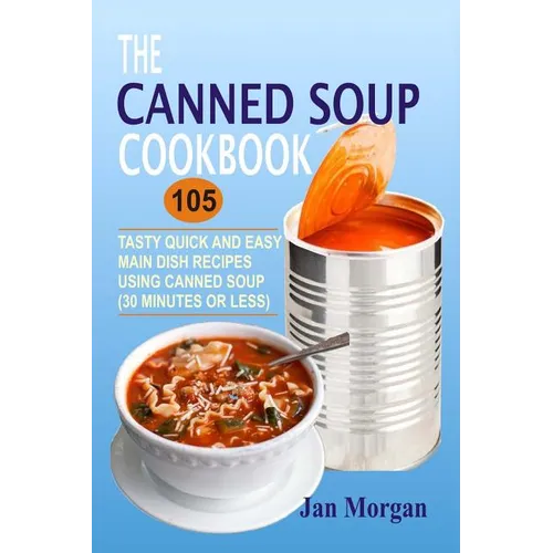 The Canned Soup Cookbook: 105 Tasty Quick And Easy Main Dish Recipes Using Canned Soup (30 Minutes Or Less) - Paperback