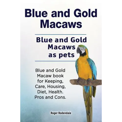 Blue and Gold Macaws. Blue and Gold Macaws as pets. Blue and Gold Macaw book for Keeping, Care, Housing, Diet, Health. Pros and Cons. - Paperback