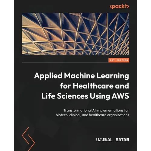 Applied Machine Learning for Healthcare and Life Sciences using AWS: Transformational AI implementations for biotech, clinical, and healthcare organiz - Paperback
