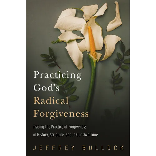 Practicing God's Radical Forgiveness: Tracing the Practice of Forgiveness in History, Scripture, and in Our Own Time - Paperback