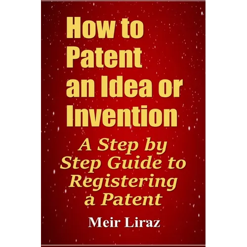 How to Patent an Idea or Invention: A Step by Step Guide to Registering a Patent - Paperback