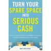 Turn Your Spare Space Into Serious Cash: How to Make Money on Airbnb, Homeaway, Flipkey, Booking.Com, and More! - Paperback